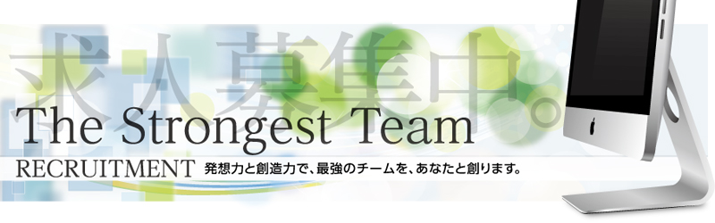 求人募集中 RECRUITMENT 発想力と創造力で、最強のチームを、あなたと創ります。